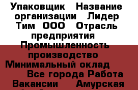 Упаковщик › Название организации ­ Лидер Тим, ООО › Отрасль предприятия ­ Промышленность, производство › Минимальный оклад ­ 15 000 - Все города Работа » Вакансии   . Амурская обл.,Архаринский р-н